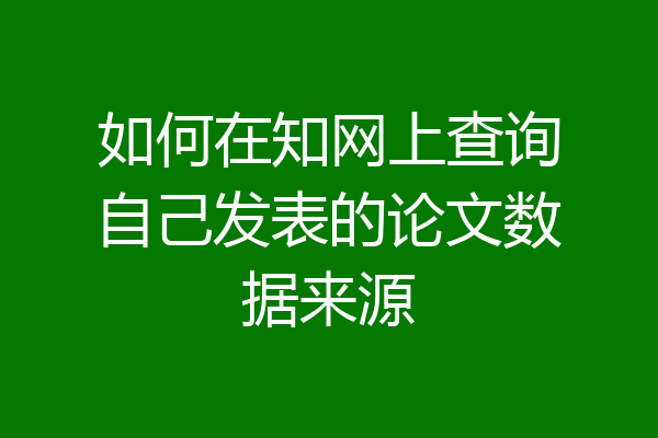 如何在知网上查询自己发表的论文数据来源