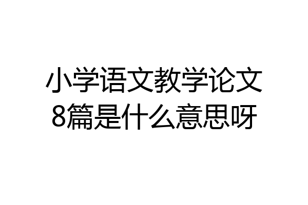 小学语文教学论文8篇是什么意思呀