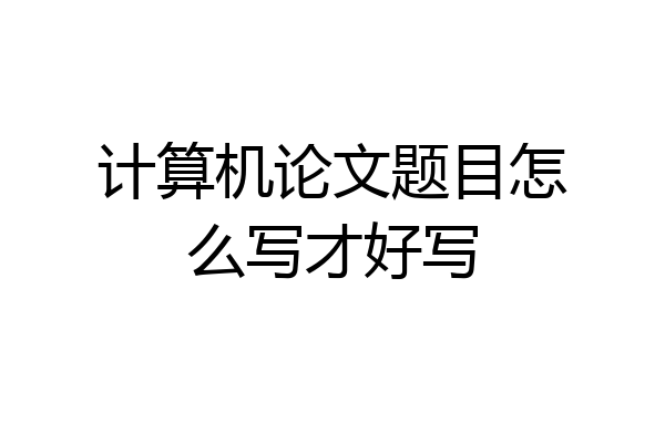 计算机论文题目怎么写才好写