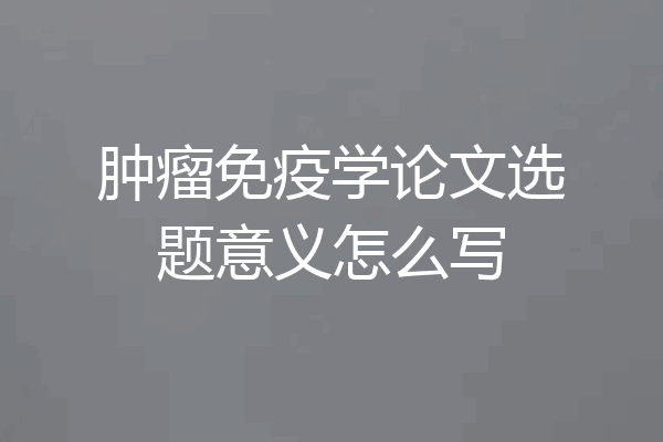 肿瘤免疫学论文选题意义怎么写