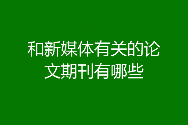 和新媒体有关的论文期刊有哪些