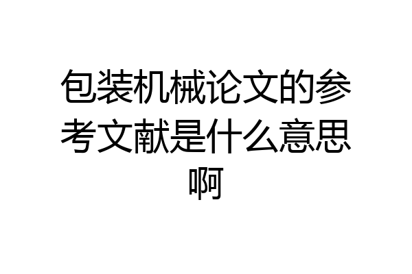 包装机械论文的参考文献是什么意思啊