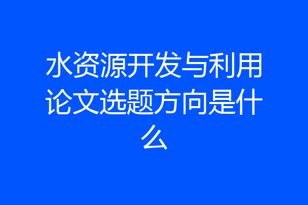 水资源开发与利用论文选题方向是什么