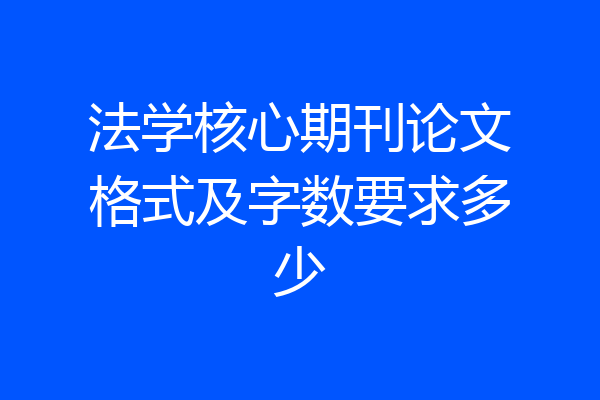 法学核心期刊论文格式及字数要求多少