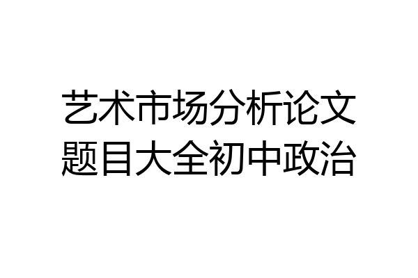 艺术市场分析论文题目大全初中政治