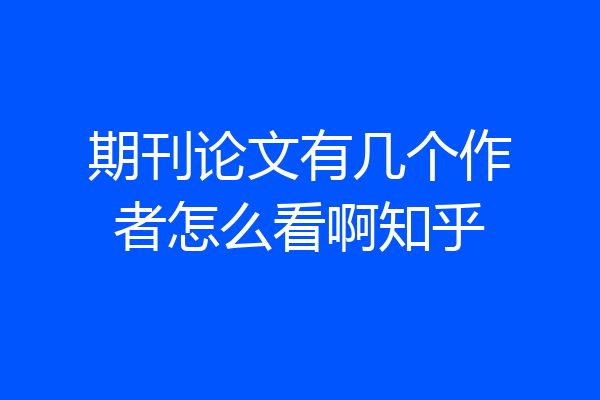 期刊论文有几个作者怎么看啊知乎