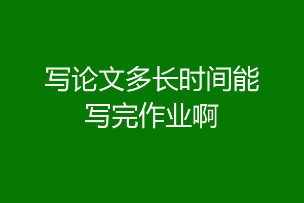 写论文多长时间能写完作业啊