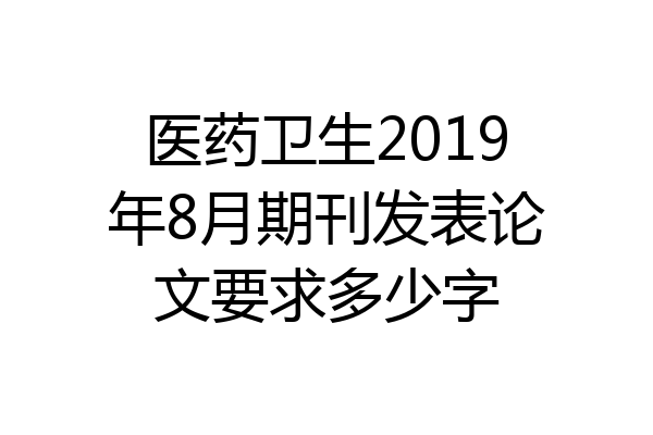 医药卫生2019年8月期刊发表论文要求多少字