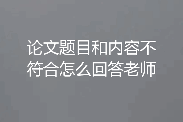 论文题目和内容不符合怎么回答老师