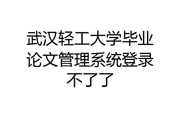 武汉轻工大学毕业论文管理系统登录不了了