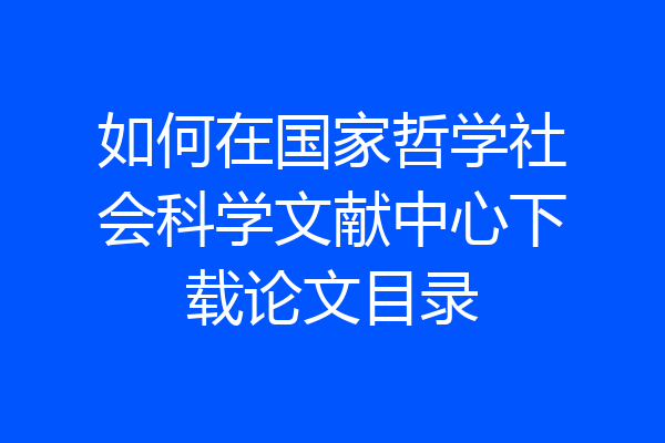 如何在国家哲学社会科学文献中心下载论文目录