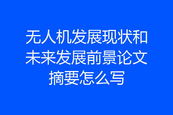 无人机发展现状和未来发展前景论文摘要怎么写