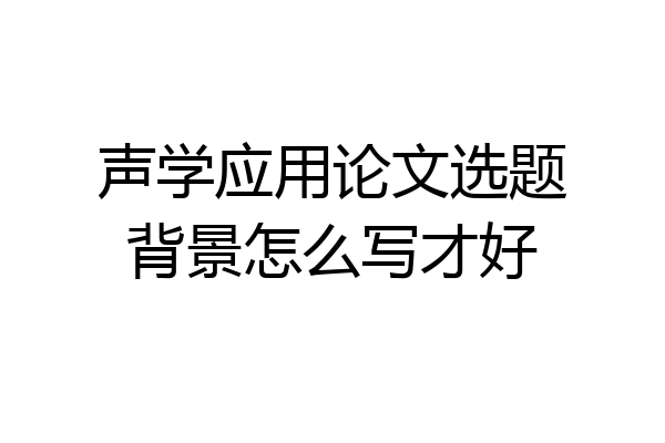 声学应用论文选题背景怎么写才好