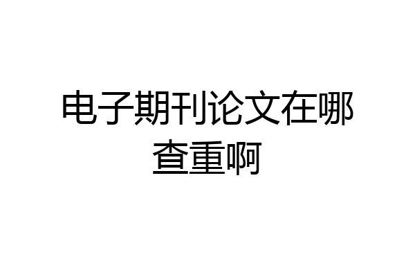 电子期刊论文在哪查重啊