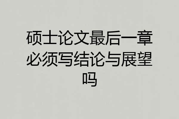 硕士论文最后一章必须写结论与展望吗