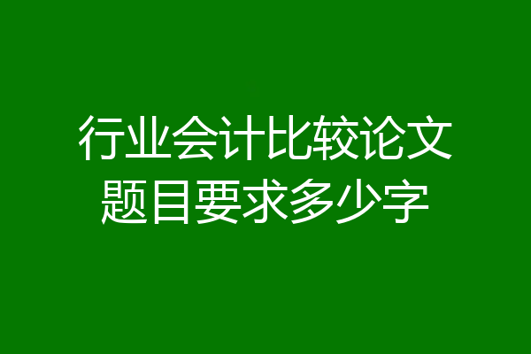 行业会计比较论文题目要求多少字