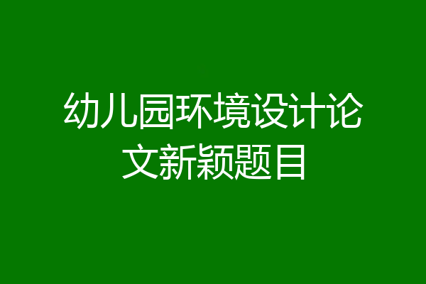 幼儿园环境设计论文新颖题目
