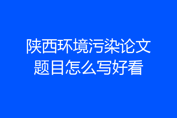 陕西环境污染论文题目怎么写好看