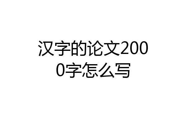 汉字的论文2000字怎么写