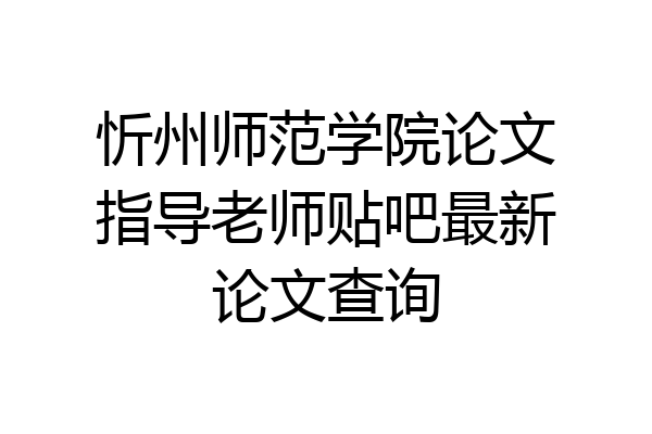 忻州师范学院论文指导老师贴吧最新论文查询
