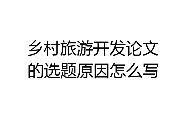 乡村旅游开发论文的选题原因怎么写