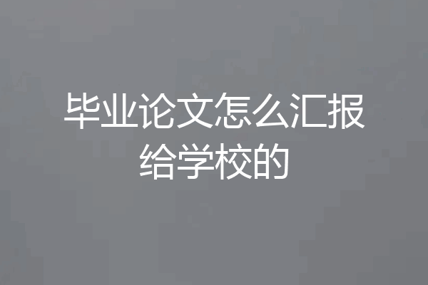 毕业论文怎么汇报给学校的