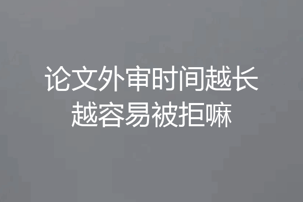 论文外审时间越长越容易被拒嘛