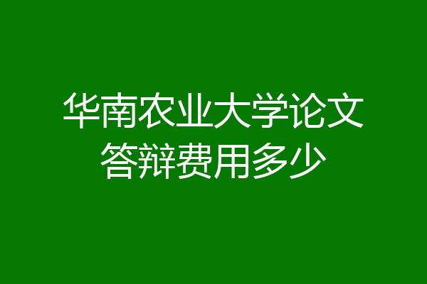 华南农业大学论文答辩费用多少