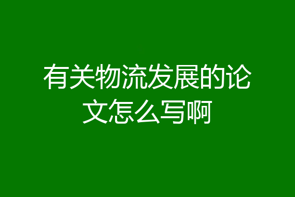 有关物流发展的论文怎么写啊