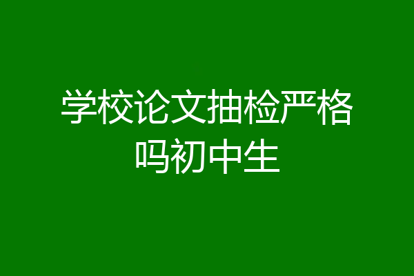 学校论文抽检严格吗初中生