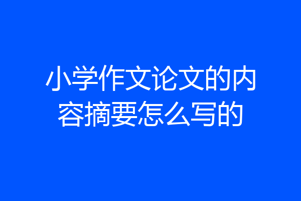 小学作文论文的内容摘要怎么写的