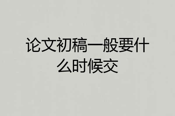 论文初稿一般要什么时候交