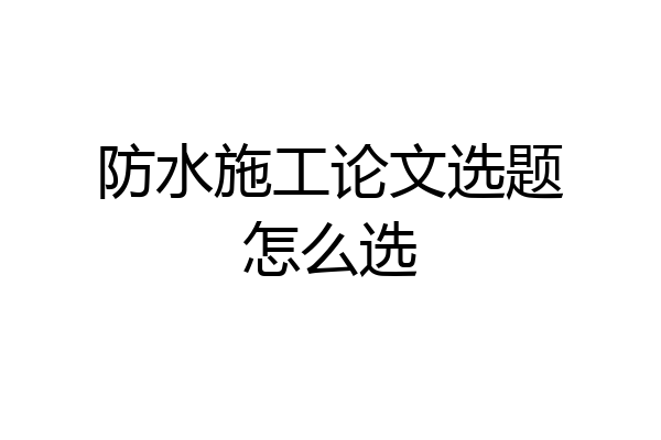 防水施工论文选题怎么选