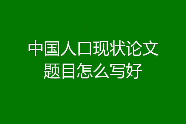 中国人口现状论文题目怎么写好