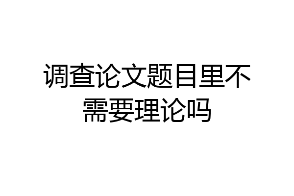 调查论文题目里不需要理论吗
