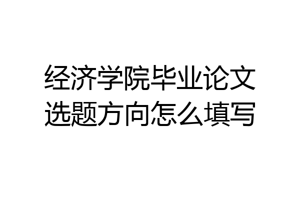 经济学院毕业论文选题方向怎么填写