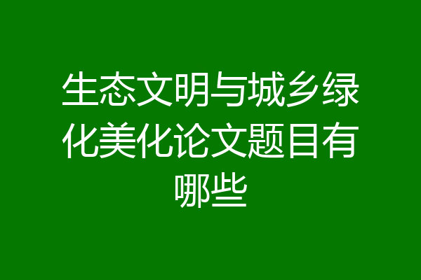 生态文明与城乡绿化美化论文题目有哪些