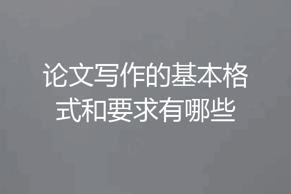 论文写作的基本格式和要求有哪些