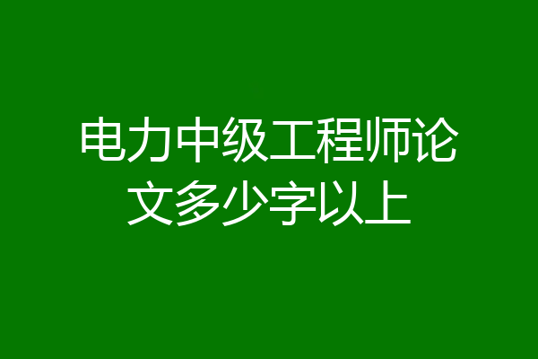 电力中级工程师论文多少字以上
