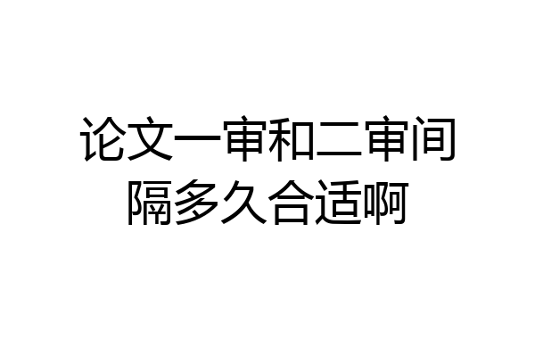 论文一审和二审间隔多久合适啊