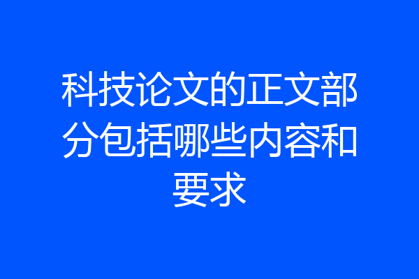 科技论文的正文部分包括哪些内容和要求