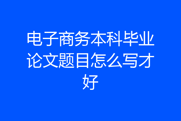 电子商务本科毕业论文题目怎么写才好