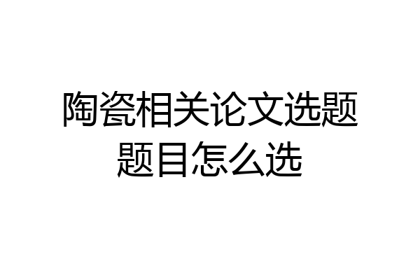 陶瓷相关论文选题题目怎么选