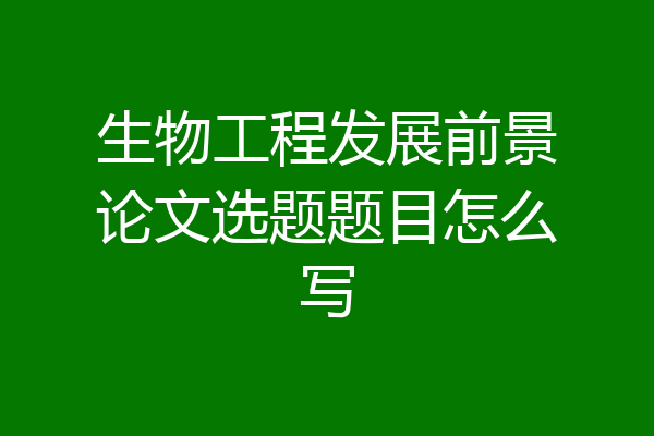 生物工程发展前景论文选题题目怎么写