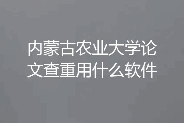 内蒙古农业大学论文查重用什么软件