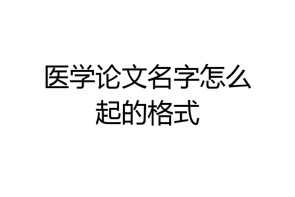 医学论文名字怎么起的格式