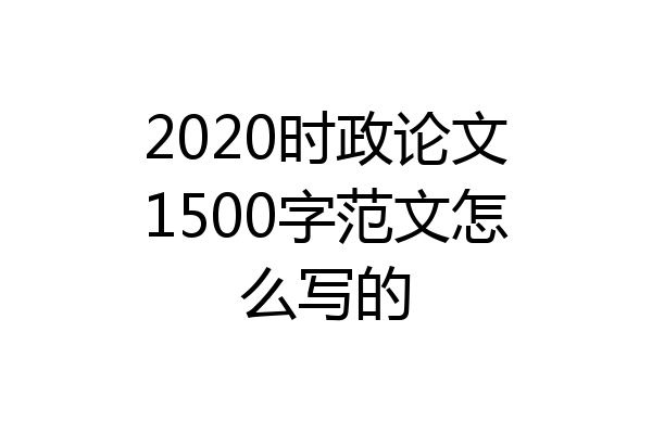 2020时政论文1500字范文怎么写的