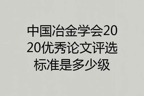 中国冶金学会2020优秀论文评选标准是多少级