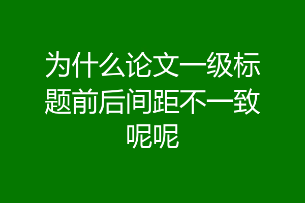 为什么论文一级标题前后间距不一致呢呢