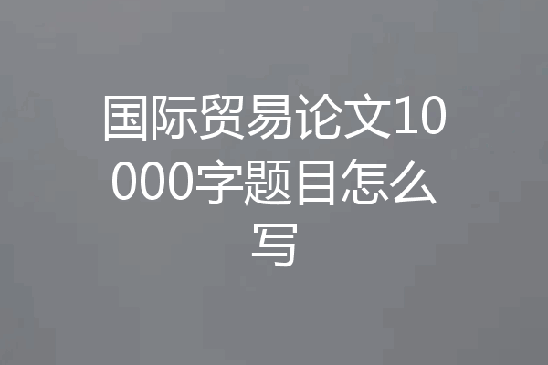 国际贸易论文10000字题目怎么写